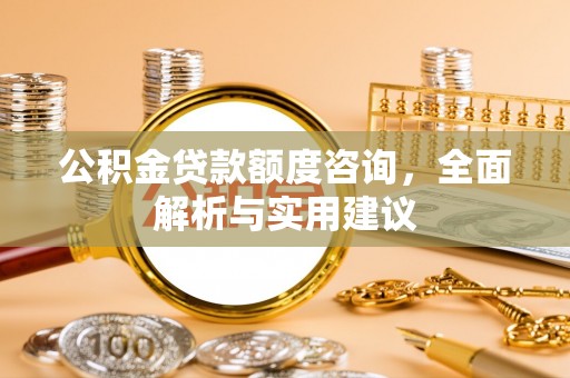 封丘公积金贷款额度咨询，全面解析与实用建议