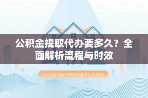 封丘公积金提取代办要多久？全面解析流程与时效