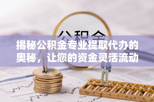 封丘揭秘公积金专业提取代办的奥秘，让您的资金灵活流动