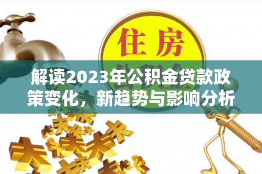 封丘解读2023年公积金贷款政策变化，新趋势与影响分析