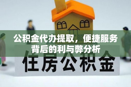 封丘公积金代办提取，便捷服务背后的利与弊分析