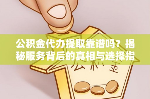 封丘公积金代办提取靠谱吗？揭秘服务背后的真相与选择指南
