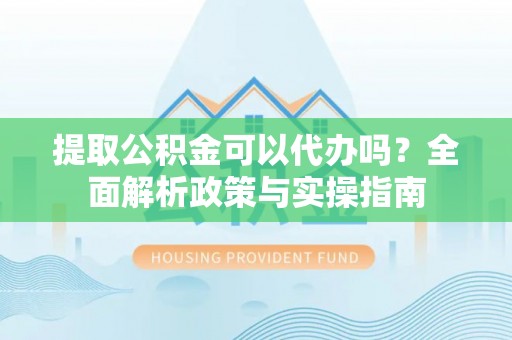 封丘提取公积金可以代办吗？全面解析政策与实操指南