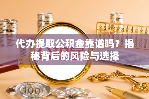 封丘代办提取公积金靠谱吗？揭秘背后的风险与选择
