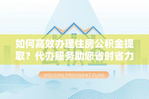 封丘如何高效办理住房公积金提取？代办服务助您省时省力