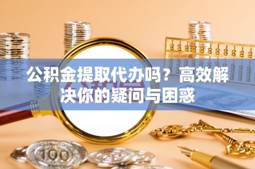 封丘公积金提取代办吗？高效解决你的疑问与困惑
