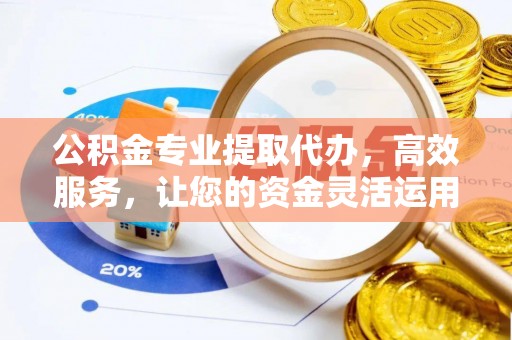 封丘公积金专业提取代办，高效服务，让您的资金灵活运用