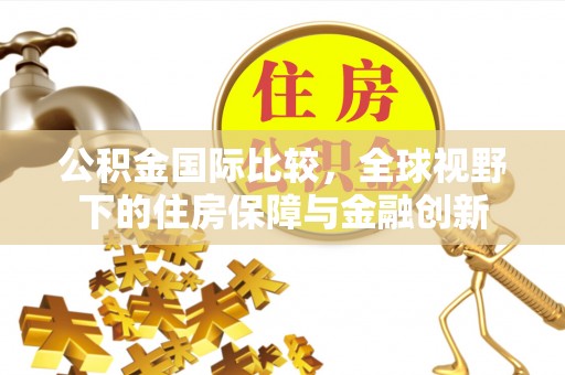 封丘公积金国际比较，全球视野下的住房保障与金融创新
