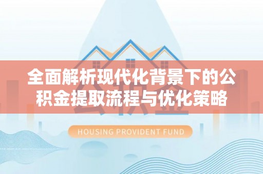 封丘全面解析现代化背景下的公积金提取流程与优化策略