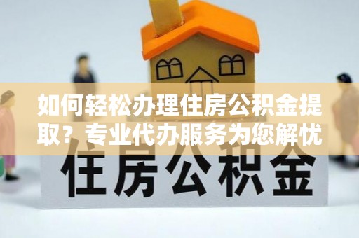 封丘如何轻松办理住房公积金提取？专业代办服务为您解忧