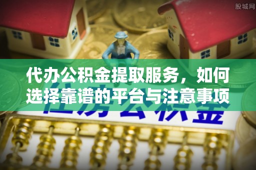 封丘代办公积金提取服务，如何选择靠谱的平台与注意事项