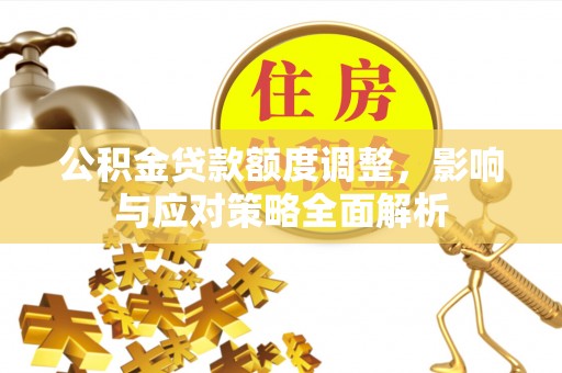 封丘公积金贷款额度调整，影响与应对策略全面解析