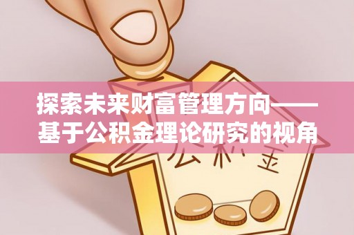 封丘探索未来财富管理方向——基于公积金理论研究的视角