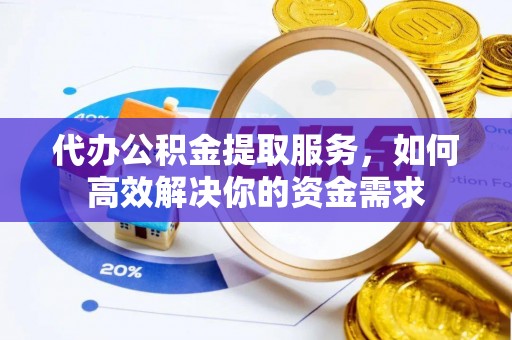 封丘代办公积金提取服务，如何高效解决你的资金需求