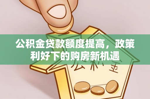 封丘公积金贷款额度提高，政策利好下的购房新机遇