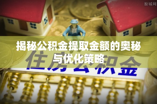 封丘揭秘公积金提取金额的奥秘与优化策略