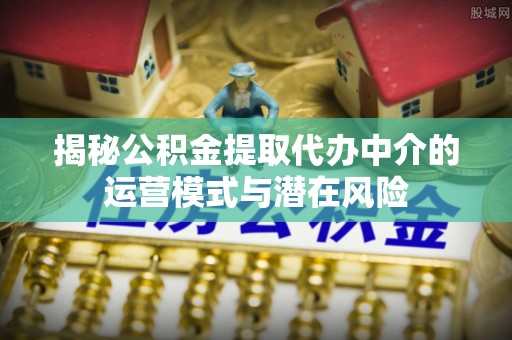 封丘揭秘公积金提取代办中介的运营模式与潜在风险