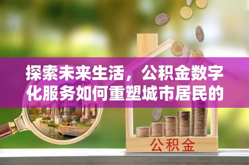 封丘探索未来生活，公积金数字化服务如何重塑城市居民的便利体验