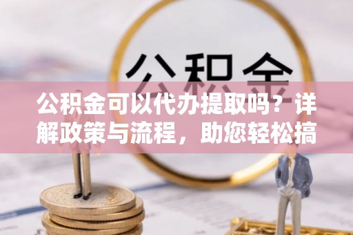封丘公积金可以代办提取吗？详解政策与流程，助您轻松搞定！