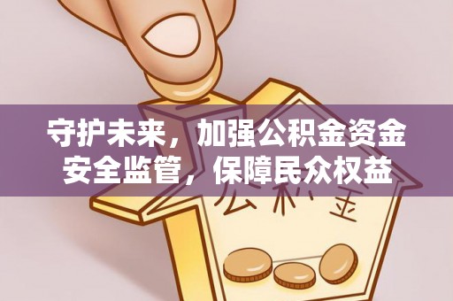 封丘守护未来，加强公积金资金安全监管，保障民众权益