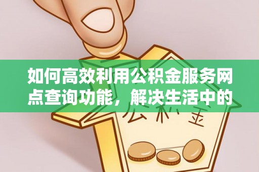 封丘如何高效利用公积金服务网点查询功能，解决生活中的资金难题