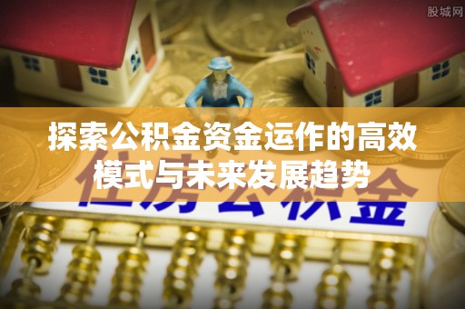 封丘探索公积金资金运作的高效模式与未来发展趋势