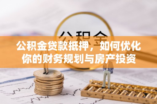 封丘公积金贷款抵押，如何优化你的财务规划与房产投资