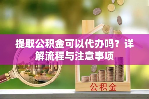 封丘提取公积金可以代办吗？详解流程与注意事项