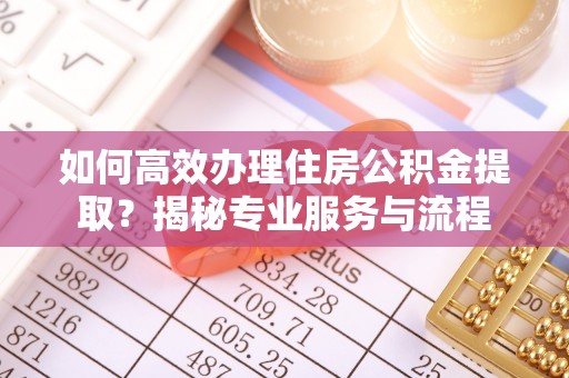 封丘如何高效办理住房公积金提取？揭秘专业服务与流程