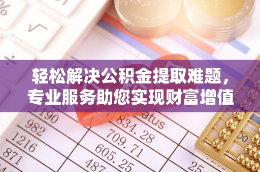 封丘轻松解决公积金提取难题，专业服务助您实现财富增值——代办公积金提取