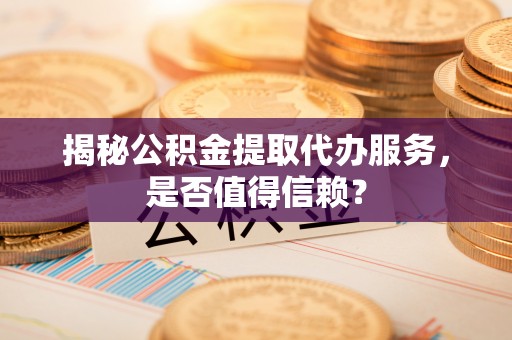 封丘揭秘公积金提取代办服务，是否值得信赖？
