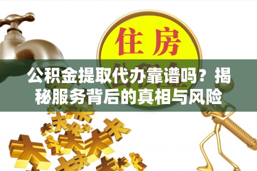 封丘公积金提取代办靠谱吗？揭秘服务背后的真相与风险