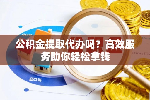 封丘公积金提取代办吗？高效服务助你轻松拿钱