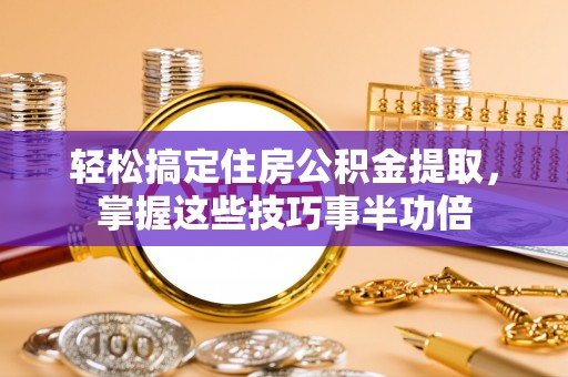 封丘轻松搞定住房公积金提取，掌握这些技巧事半功倍