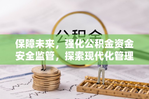 封丘保障未来，强化公积金资金安全监管，探索现代化管理新路径