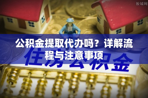 封丘公积金提取代办吗？详解流程与注意事项