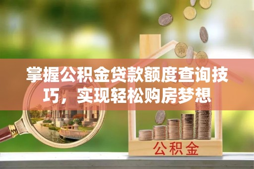 封丘掌握公积金贷款额度查询技巧，实现轻松购房梦想