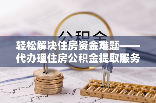 封丘轻松解决住房资金难题——代办理住房公积金提取服务详解