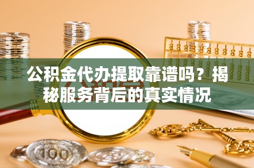 封丘公积金代办提取靠谱吗？揭秘服务背后的真实情况