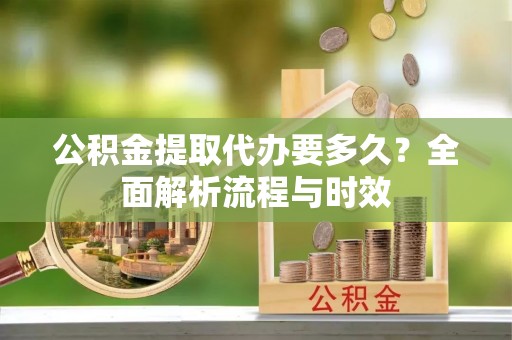 封丘公积金提取代办要多久？全面解析流程与时效