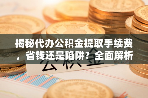 封丘揭秘代办公积金提取手续费，省钱还是陷阱？全面解析与避坑指南