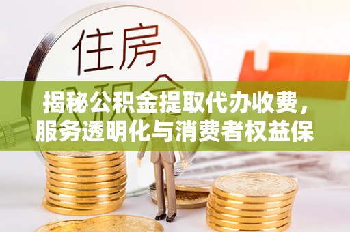 封丘揭秘公积金提取代办收费，服务透明化与消费者权益保障