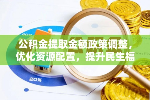 封丘公积金提取金额政策调整，优化资源配置，提升民生福祉