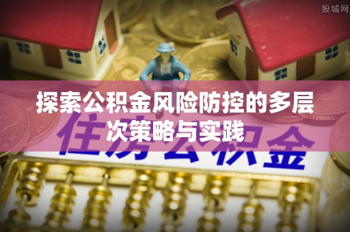 封丘探索公积金风险防控的多层次策略与实践