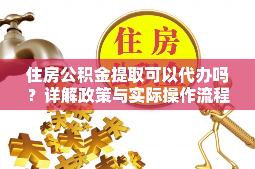 封丘住房公积金提取可以代办吗？详解政策与实际操作流程