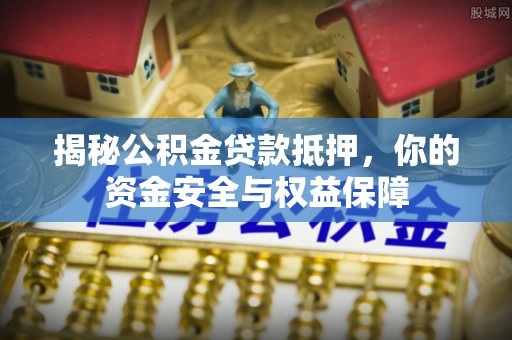 封丘揭秘公积金贷款抵押，你的资金安全与权益保障