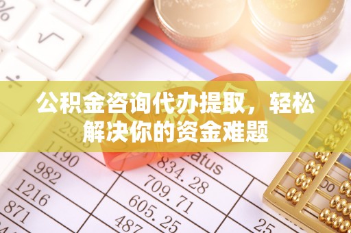 封丘公积金咨询代办提取，轻松解决你的资金难题