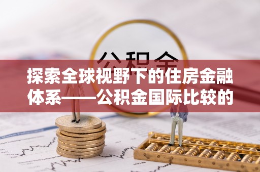 封丘探索全球视野下的住房金融体系——公积金国际比较的深度解析