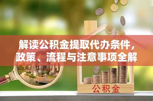 封丘解读公积金提取代办条件，政策、流程与注意事项全解析