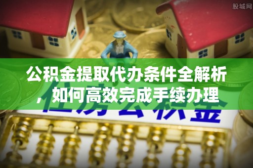 封丘公积金提取代办条件全解析，如何高效完成手续办理
